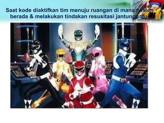 Saat kode diaktifkan tim menuju ruangan di mana pasien
berada & melakukan tindakan resusitasi jantungparu
 