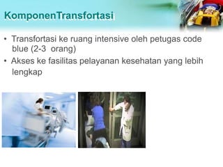 KomponenTransfortasi
• Transfortasi ke ruang intensive oleh petugas code
blue (2-3 orang)
• Akses ke fasilitas pelayanan kesehatan yang lebih
lengkap
 