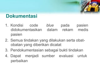 Dokumentasi
1. Kondisi code
didokumentasikan
pasien
blue
dalam
pada
rekam
pasien
medis
2. Semua tindakan yang dilakukan serta obat-
obatan yang diberikan dicatat
3. Pendokumentasian sebagai bukti tindakan
4. Dapat menjadi sumber evaluasi untuk
perbaikan
 