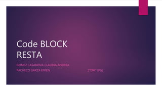 Code BLOCK
RESTA
GOMEZ CASANOVA CLAUDIA ANDREA
PACHECO GARZA EFREN 2”DM” (PG)