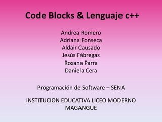 Code Blocks & Lenguaje c++
Andrea Romero
Adriana Fonseca
Aldair Causado
Jesús Fábregas
Roxana Parra
Daniela Cera
Programación de Software – SENA
INSTITUCION EDUCATIVA LICEO MODERNO
MAGANGUE
 