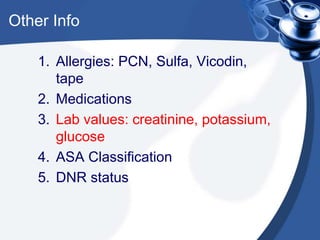 Other Info
1. Allergies: PCN, Sulfa, Vicodin,
tape
2. Medications
3. Lab values: creatinine, potassium,
glucose
4. ASA Classification
5. DNR status
 