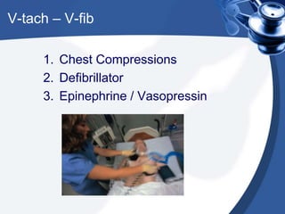 V-tach – V-fib
1. Chest Compressions
2. Defibrillator
3. Epinephrine / Vasopressin
 