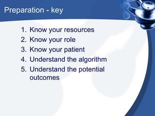 Preparation - key
1. Know your resources
2. Know your role
3. Know your patient
4. Understand the algorithm
5. Understand the potential
outcomes
 