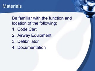 Materials
Be familiar with the function and
location of the following:
1. Code Cart
2. Airway Equipment
3. Defibrillator
4. Documentation
 