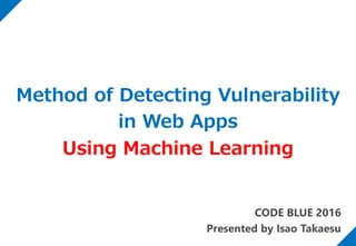 CODE BLUE 2016
Presented by Isao Takaesu
Method of Detecting Vulnerability
in Web Apps
Using Machine Learning
 