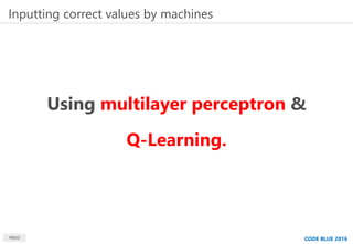 MBSD CODE BLUE 2016
Using multilayer perceptron &
Q-Learning.
Inputting correct values by machines
 