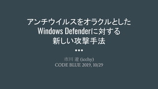 アンチウイルスをオラクルとした
Windows Defenderに対する
新しい攻撃手法
市川 遼 (icchy)
CODE BLUE 2019, 10/29
 