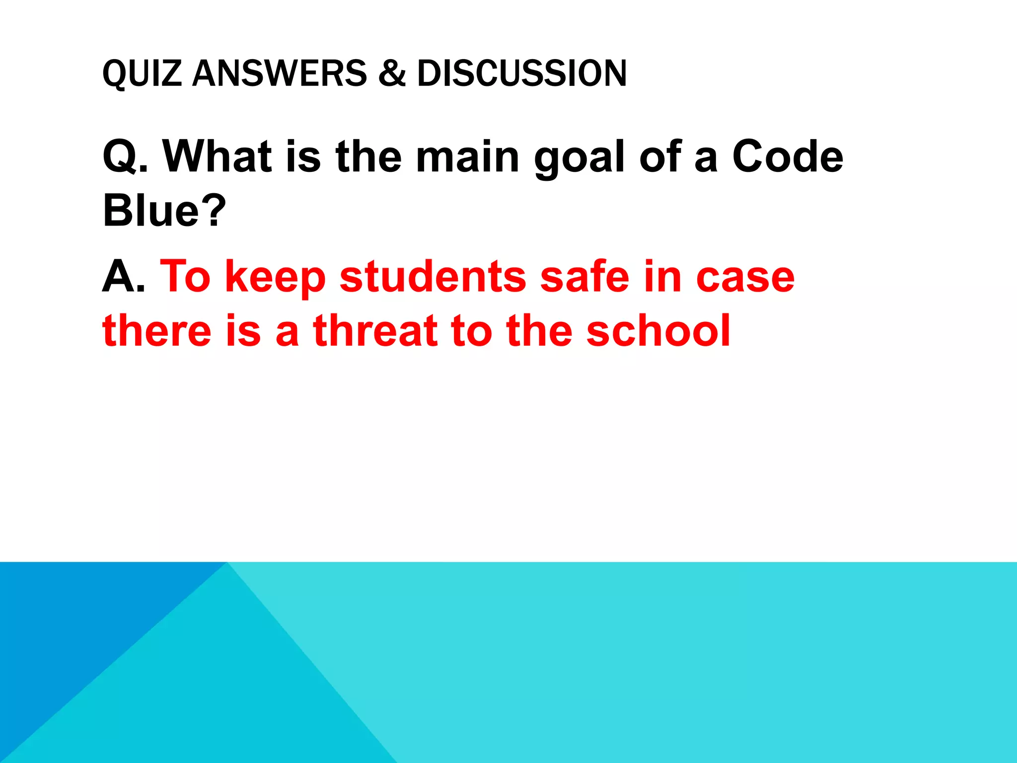QUIZ ANSWERS & DISCUSSION

Q. What is the main goal of a Code
Blue?
A. To keep students safe in case
there is a threat to the school

 