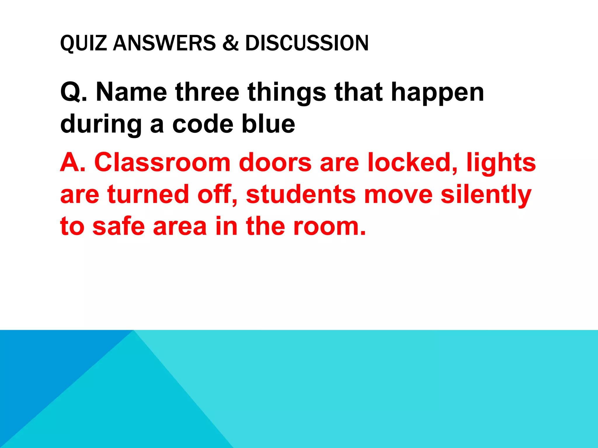 QUIZ ANSWERS & DISCUSSION

Q. Name three things that happen
during a code blue
A. Classroom doors are locked, lights
are turned off, students move silently
to safe area in the room.

 