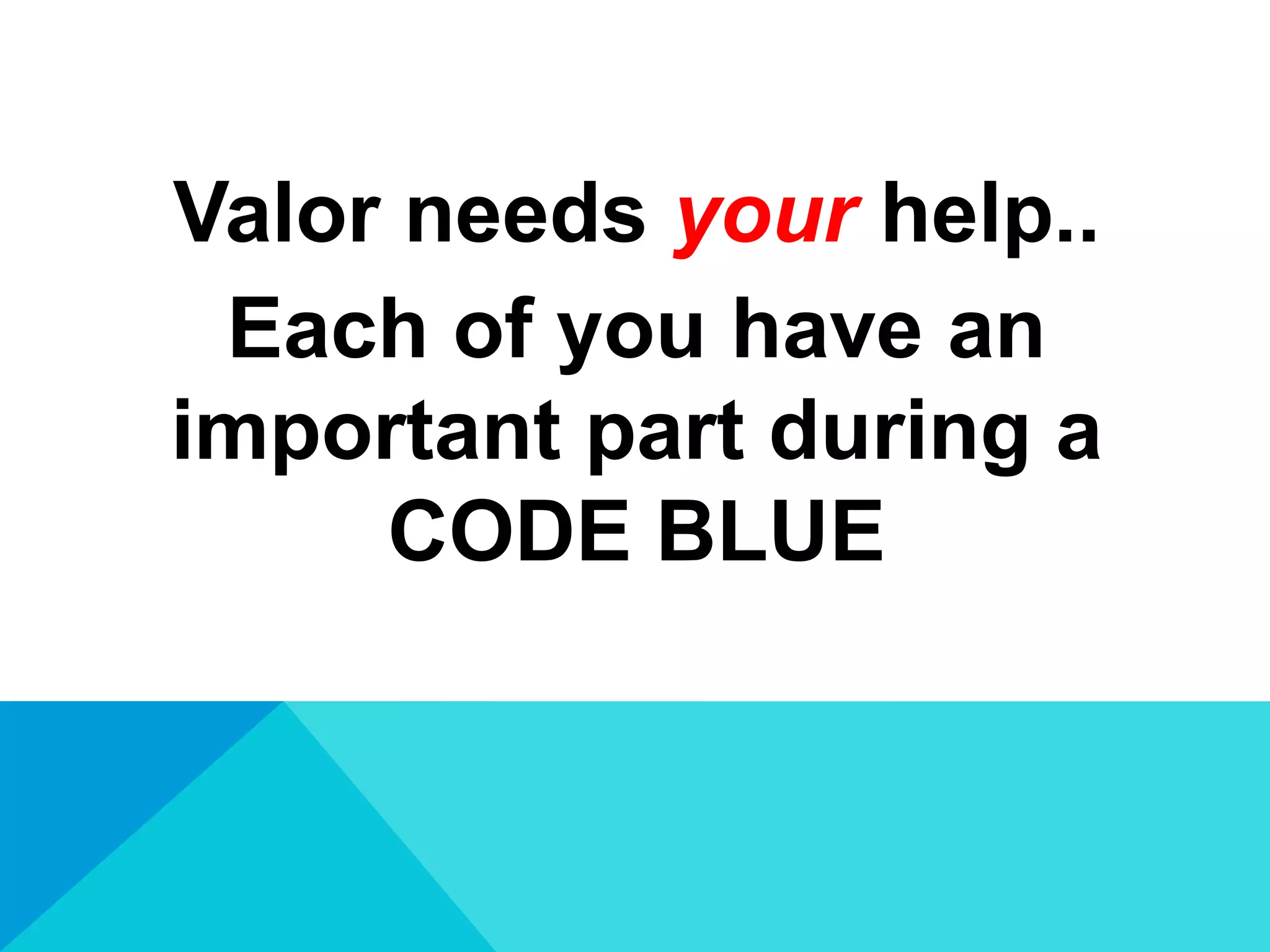 Valor needs your help..
Each of you have an
important part during a
CODE BLUE

 