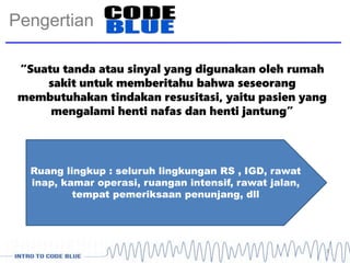 Pengertian
3
“Suatu tanda atau sinyal yang digunakan oleh rumah
sakit untuk memberitahu bahwa seseorang
membutuhakan tindakan resusitasi, yaitu pasien yang
mengalami henti nafas dan henti jantung”
Ruang lingkup : seluruh lingkungan RS , IGD, rawat
inap, kamar operasi, ruangan intensif, rawat jalan,
tempat pemeriksaan penunjang, dll
 