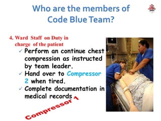 4. Ward Staff on Duty in
charge of the patient
 Perform an continue chest
compression as instructed
by team leader.
 Hand over to Compressor
2 when tired.
 Complete documentation in
medical records
 
