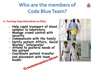 6. Nursing Superintendent on Duty
 Help rapid transport of blood
samples to laboratory
 Manage crowd control with
security
 Communicate with the family
 Notify patient Affairs, Social
Worker, Interpreter
 Attend to pastoral needs of
the patient
 Coordinate patient transfer
and placement with team
leader.
 