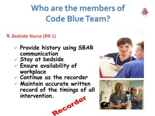 9. Bedside Nurse (RN 1)
 Provide history using SBAR
communication
 Stay at bedside
 Ensure availability of
workplace
 Continue as the recorder
 Maintain accurate written
record of the timings of all
intervention.
 