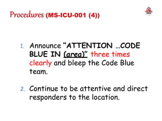 1. Announce “ATTENTION …CODE
BLUE IN (area)” three times
clearly and bleep the Code Blue
team.
2. Continue to be attentive and direct
responders to the location.
 
