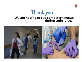We are hoping to see competent nurses
during code blue.
 