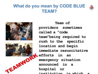 Team of
providers sometimes
called a “code
team”being required to
rush to the specific
location and begin
immediate resuscitative
efforts in an
emergency situation
announced in a
hospital or
 