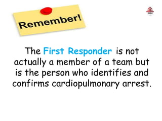 The First Responder is not
actually a member of a team but
is the person who identifies and
confirms cardiopulmonary arrest.
 