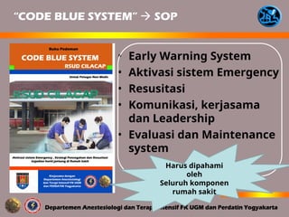 • Early Warning System
• Aktivasi sistem Emergency
• Resusitasi
• Komunikasi, kerjasama
dan Leadership
• Evaluasi dan Maintenance
system
“CODE BLUE SYSTEM”  SOP
Harus dipahami
oleh
Seluruh komponen
rumah sakit
 