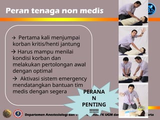 Peran tenaga non medis
 Pertama kali menjumpai
korban kritis/henti jantung
 Harus mampu menilai
kondisi korban dan
melakukan pertolongan awal
dengan optimal
 Aktivasi sistem emergency
mendatangkan bantuan tim
medis dengan segera PERANA
N
PENTING
!!!!!!
 