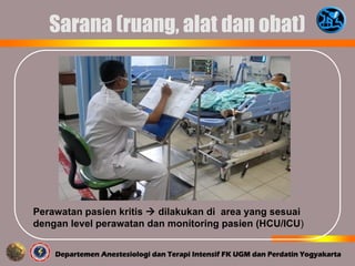 Sarana (ruang, alat dan obat)
Perawatan pasien kritis  dilakukan di area yang sesuai
dengan level perawatan dan monitoring pasien (HCU/ICU)
 