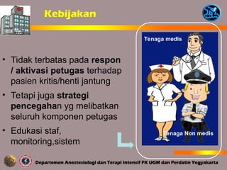 • Tidak terbatas pada respon
/ aktivasi petugas terhadap
pasien kritis/henti jantung
• Tetapi juga strategi
pencegahan yg melibatkan
seluruh komponen petugas
• Edukasi staf,
monitoring,sistem
Tenaga medis
Tenaga Non medis
Kebijakan
 