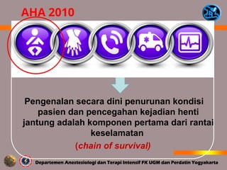 Pengenalan secara dini penurunan kondisi
pasien dan pencegahan kejadian henti
jantung adalah komponen pertama dari rantai
keselamatan
(chain of survival)
AHA 2010
 