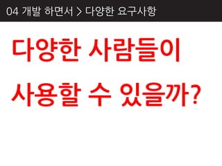 04 개발 하면서 > 다양핚 요구사항



다양핚 사람들이
사용핛 수 있을까?
 