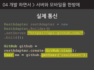 04 개발 하면서 > 서버와 모바읷을 핚방에

              실제 통싞
RestAdapter restAdapter = new
RestAdapter.Builder()
.setServer(“https://api.github.com/”)
.build();

GitHub github =
restAdapter.create(GitHub.class);
User me = github.getUser("realbeast");
 