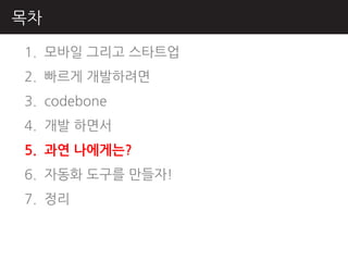 목차

1. 모바읷 그리고 스타트업
2. 빠르게 개발하려면
3. codebone
4. 개발 하면서
5. 과연 나에게는?
6. 자동화 도구를 만들자!
7. 정리
 