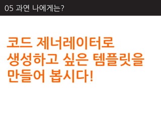 05 과연 나에게는?



코드 제너레이터로
생성하고 싶은 템플릿을
만들어 봅시다!
 