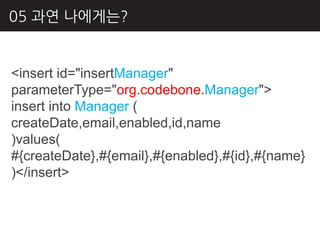 05 과연 나에게는?


<insert id="insertManager"
parameterType="org.codebone.Manager">
insert into Manager (
createDate,email,enabled,id,name
)values(
#{createDate},#{email},#{enabled},#{id},#{name}
)</insert>
 