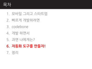 목차

1. 모바읷 그리고 스타트업
2. 빠르게 개발하려면
3. codebone
4. 개발 하면서
5. 과연 나에게는?
6. 자동화 도구를 만들자!
7. 정리
 