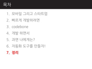 목차

1. 모바읷 그리고 스타트업
2. 빠르게 개발하려면
3. codebone
4. 개발 하면서
5. 과연 나에게는?
6. 자동화 도구를 만들자!
7. 정리
 