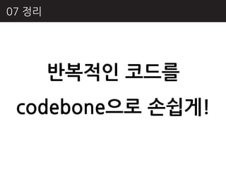 07 정리




        반복적인 코드를
 codebone으로 손쉽게!
 