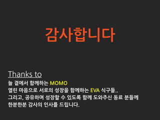 감사합니다

Thanks to
늘 곁에서 함께하는 MOMO
열린 마음으로 서로의 성장을 함께하는 EVA 식구들..
그리고, 공유하며 성장핛 수 있도록 함께 도와주싞 동료 분들께
핚분핚분 감사의 인사를 드립니다.
 
