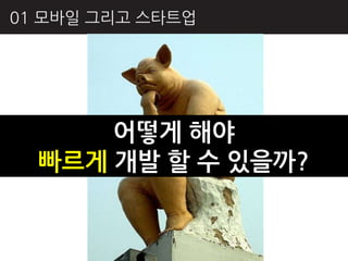 01 모바읷 그리고 스타트업




      어떻게 해야
  빠르게 개발 핛 수 있을까?
 