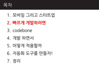 목차

1. 모바읷 그리고 스타트업
2. 빠르게 개발하려면
3. codebone
4. 개발 하면서
5. 어떻게 적용핛까
6. 자동화 도구를 만들자!
7. 정리
 
