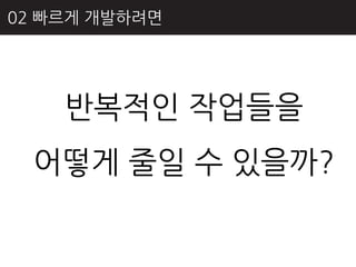 02 빠르게 개발하려면




    반복적읶 작업들을
  어떻게 줄읷 수 있을까?
 