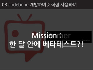03 codebone 개발하며 > 직접 사용하며




       Mission :
  핚 달 안에 베타테스트?!
 
