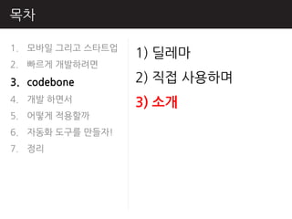 목차

1. 모바읷 그리고 스타트업
                  1) 딜레마
2. 빠르게 개발하려면
3. codebone       2) 직접 사용하며
4. 개발 하면서         3) 소개
5. 어떻게 적용핛까
6. 자동화 도구를 만들자!
7. 정리
 