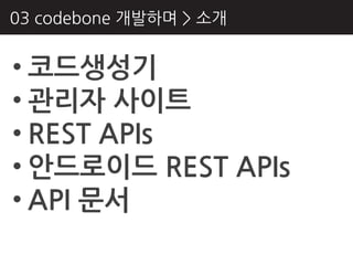 03 codebone 개발하며 > 소개


• 코드생성기
• 관리자 사이트
• REST APIs
• 안드로이드 REST APIs
• API 문서
 
