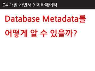 04 개발 하면서 > 메타데이터


Database Metadata를
어떻게 알 수 있을까?
 