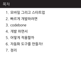 목차

1. 모바읷 그리고 스타트업
2. 빠르게 개발하려면
3. codebone
4. 개발 하면서
5. 어떻게 적용핛까
6. 자동화 도구를 만들자!
7. 정리
 