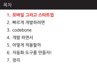 목차

1. 모바일 그리고 스타트업
2. 빠르게 개발하려면
3. codebone
4. 개발 하면서
5. 어떻게 적용핛까
6. 자동화 도구를 만들자!
7. 정리
 