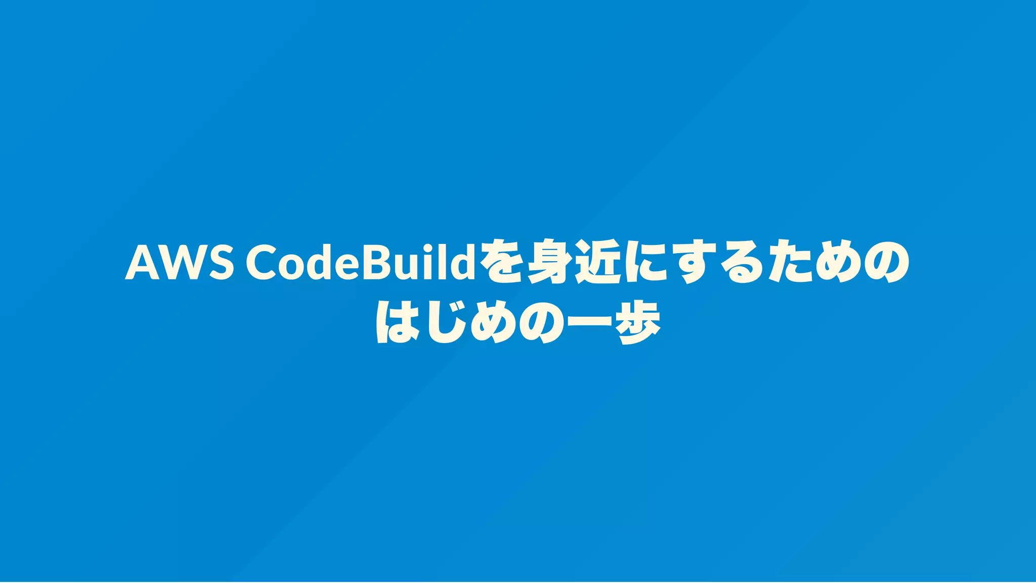 AWS CodeBuildを身近にするための
はじめの一歩
 