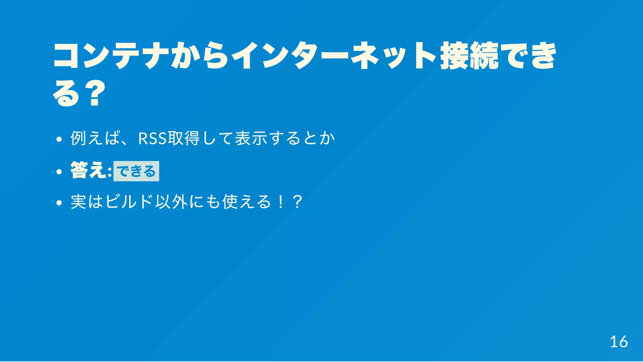 コンテナからインターネット接続でき
る？
例えば、RSS取得して表示するとか
答え: できる
実はビルド以外にも使える！？
16
 