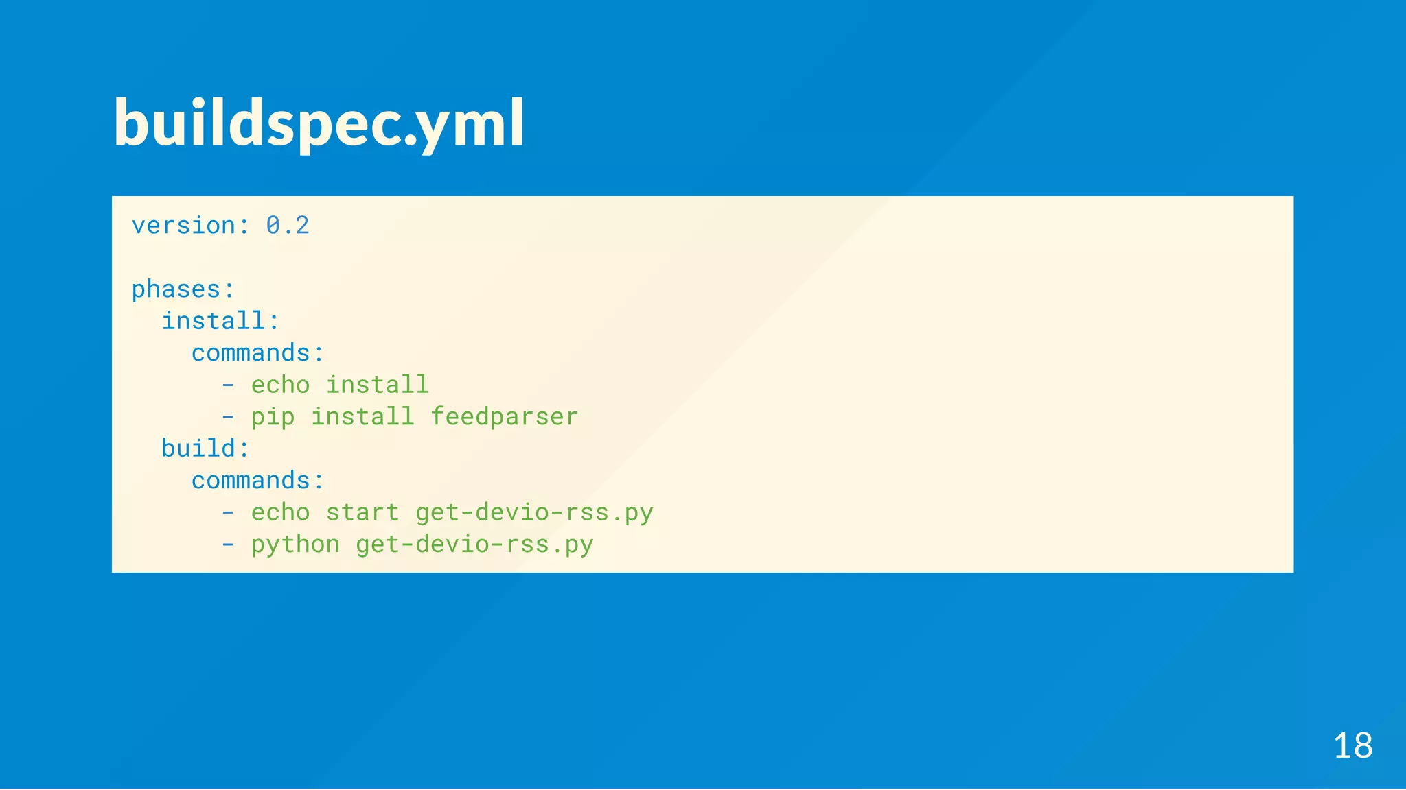buildspec.yml
version: 0.2
phases:
install:
commands:
- echo install
- pip install feedparser
build:
commands:
- echo start get-devio-rss.py
- python get-devio-rss.py
18
 