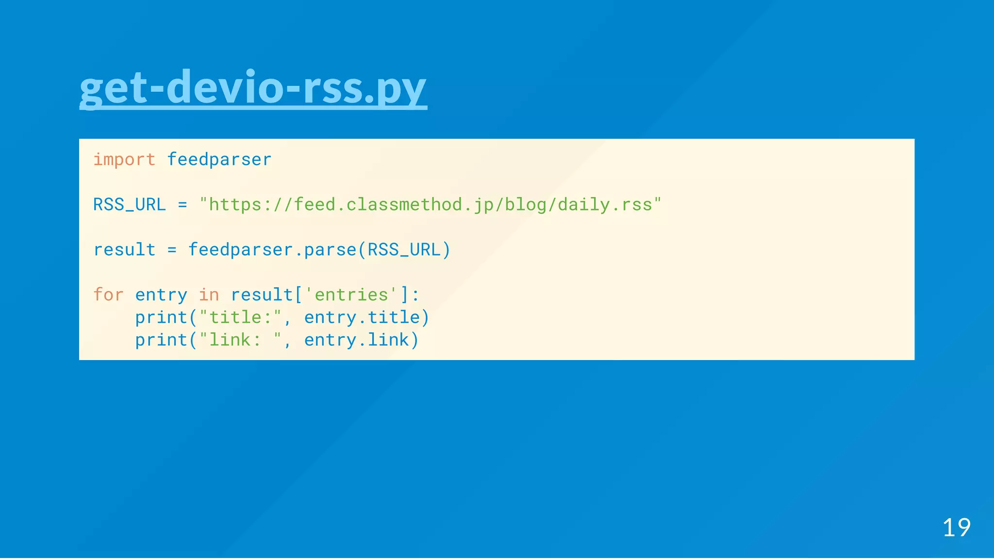 get-devio-rss.py
import feedparser
RSS_URL = "https://feed.classmethod.jp/blog/daily.rss"
result = feedparser.parse(RSS_URL)
for entry in result['entries']:
print("title:", entry.title)
print("link: ", entry.link)
19
 